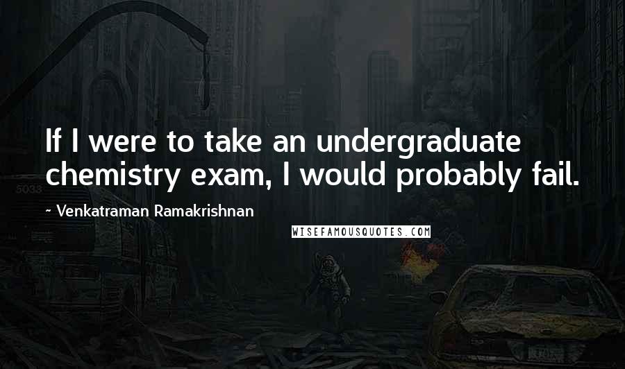 Venkatraman Ramakrishnan Quotes: If I were to take an undergraduate chemistry exam, I would probably fail.