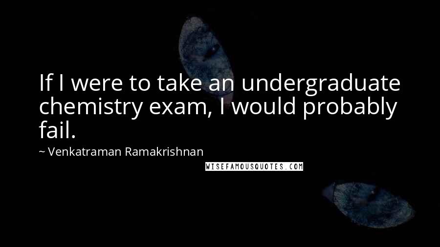 Venkatraman Ramakrishnan Quotes: If I were to take an undergraduate chemistry exam, I would probably fail.