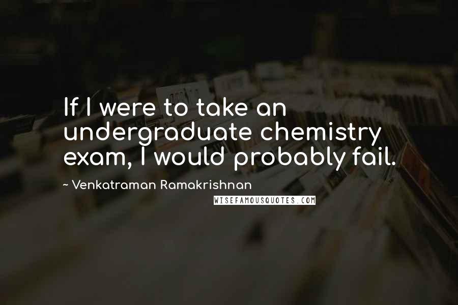 Venkatraman Ramakrishnan Quotes: If I were to take an undergraduate chemistry exam, I would probably fail.