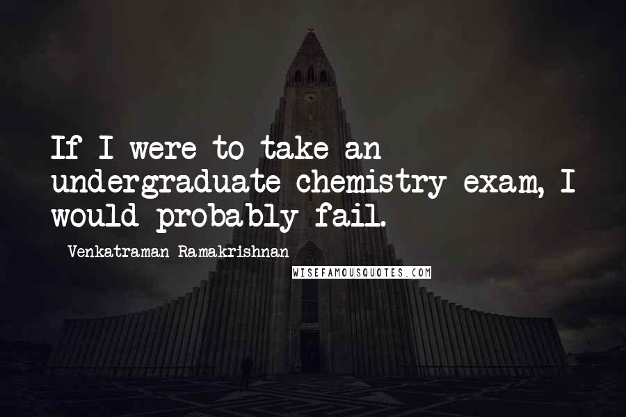 Venkatraman Ramakrishnan Quotes: If I were to take an undergraduate chemistry exam, I would probably fail.