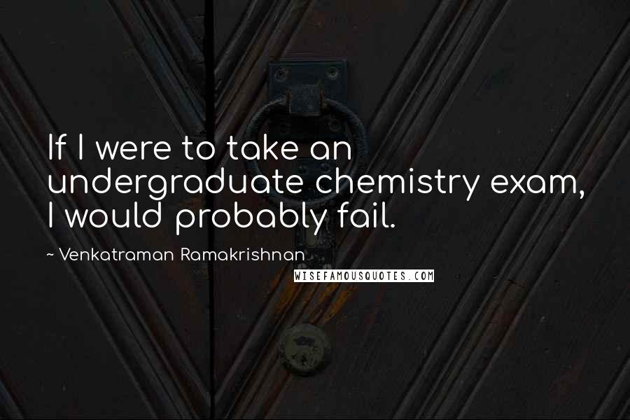 Venkatraman Ramakrishnan Quotes: If I were to take an undergraduate chemistry exam, I would probably fail.