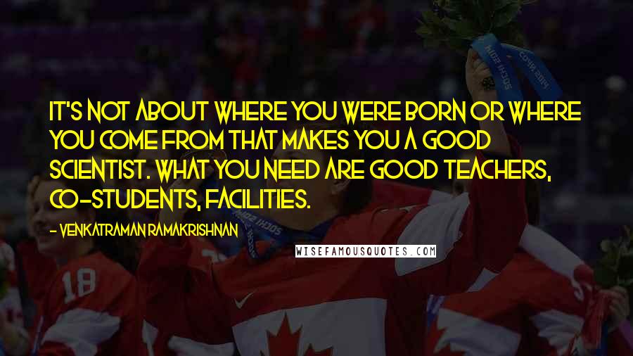 Venkatraman Ramakrishnan Quotes: It's not about where you were born or where you come from that makes you a good scientist. What you need are good teachers, co-students, facilities.