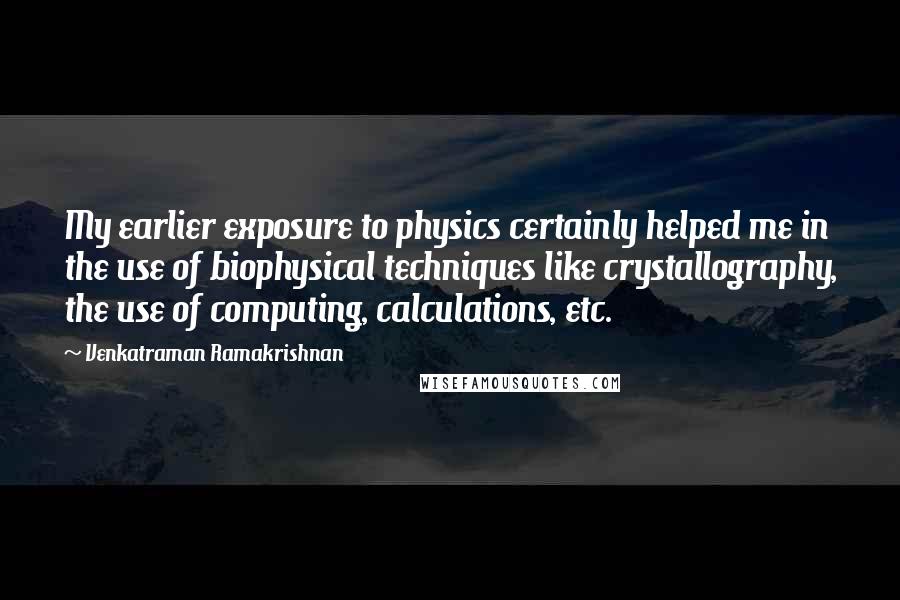 Venkatraman Ramakrishnan Quotes: My earlier exposure to physics certainly helped me in the use of biophysical techniques like crystallography, the use of computing, calculations, etc.