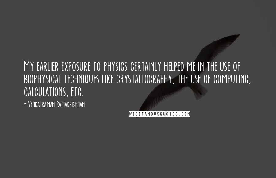 Venkatraman Ramakrishnan Quotes: My earlier exposure to physics certainly helped me in the use of biophysical techniques like crystallography, the use of computing, calculations, etc.