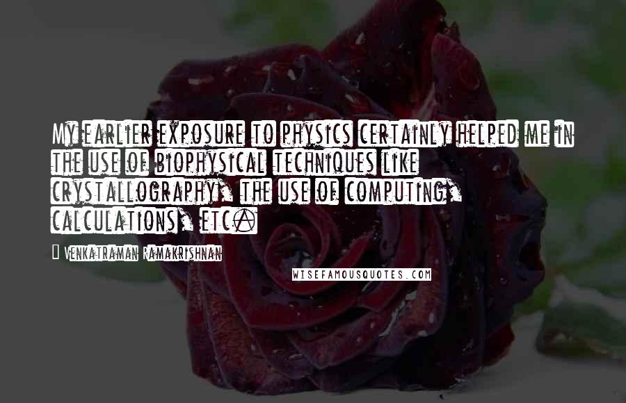 Venkatraman Ramakrishnan Quotes: My earlier exposure to physics certainly helped me in the use of biophysical techniques like crystallography, the use of computing, calculations, etc.