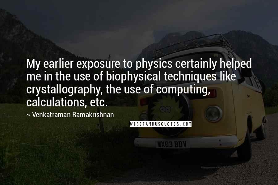 Venkatraman Ramakrishnan Quotes: My earlier exposure to physics certainly helped me in the use of biophysical techniques like crystallography, the use of computing, calculations, etc.