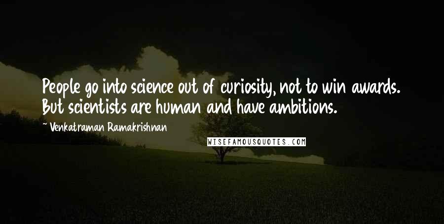 Venkatraman Ramakrishnan Quotes: People go into science out of curiosity, not to win awards. But scientists are human and have ambitions.