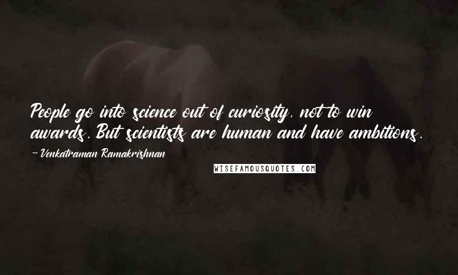 Venkatraman Ramakrishnan Quotes: People go into science out of curiosity, not to win awards. But scientists are human and have ambitions.