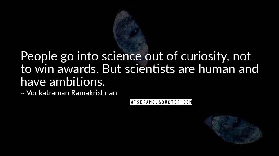 Venkatraman Ramakrishnan Quotes: People go into science out of curiosity, not to win awards. But scientists are human and have ambitions.