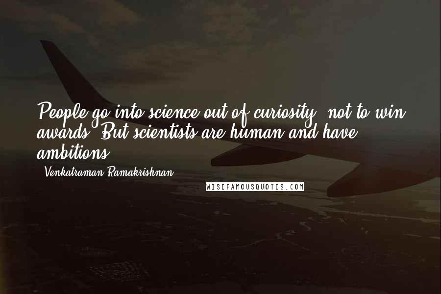 Venkatraman Ramakrishnan Quotes: People go into science out of curiosity, not to win awards. But scientists are human and have ambitions.