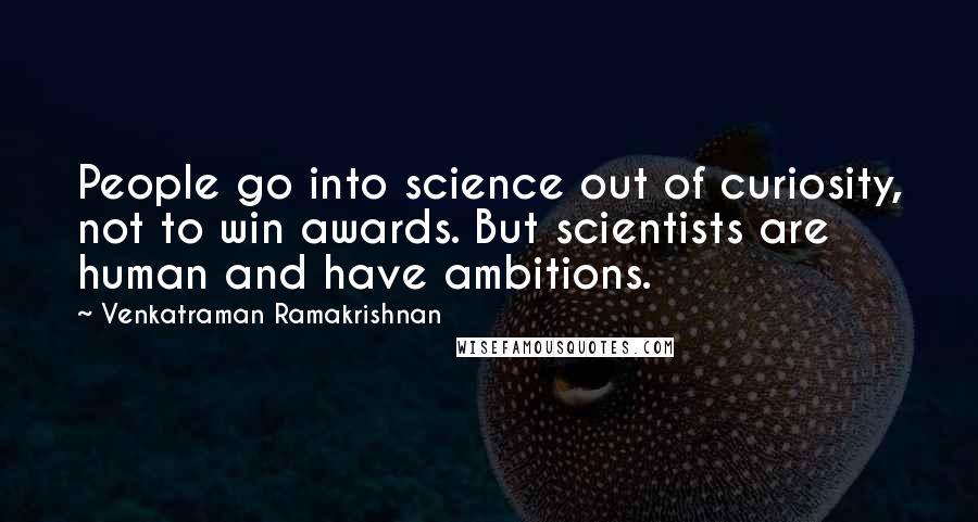 Venkatraman Ramakrishnan Quotes: People go into science out of curiosity, not to win awards. But scientists are human and have ambitions.