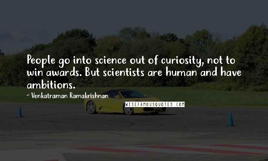Venkatraman Ramakrishnan Quotes: People go into science out of curiosity, not to win awards. But scientists are human and have ambitions.