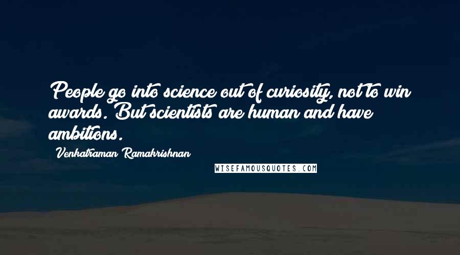 Venkatraman Ramakrishnan Quotes: People go into science out of curiosity, not to win awards. But scientists are human and have ambitions.