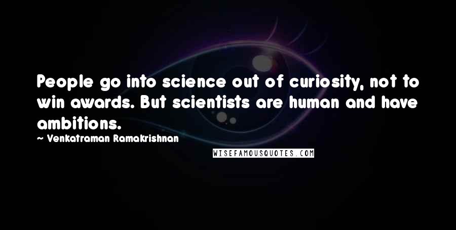 Venkatraman Ramakrishnan Quotes: People go into science out of curiosity, not to win awards. But scientists are human and have ambitions.