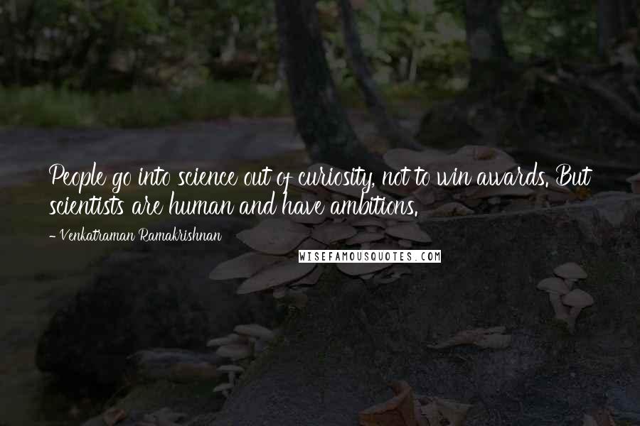 Venkatraman Ramakrishnan Quotes: People go into science out of curiosity, not to win awards. But scientists are human and have ambitions.