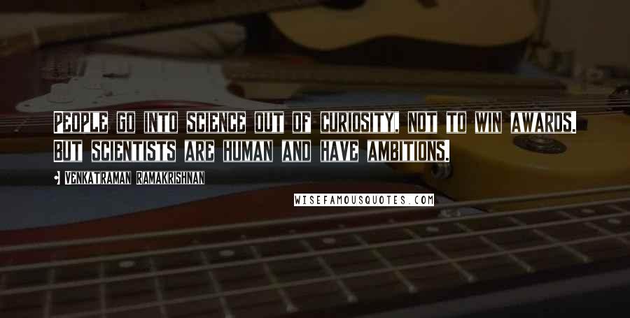 Venkatraman Ramakrishnan Quotes: People go into science out of curiosity, not to win awards. But scientists are human and have ambitions.