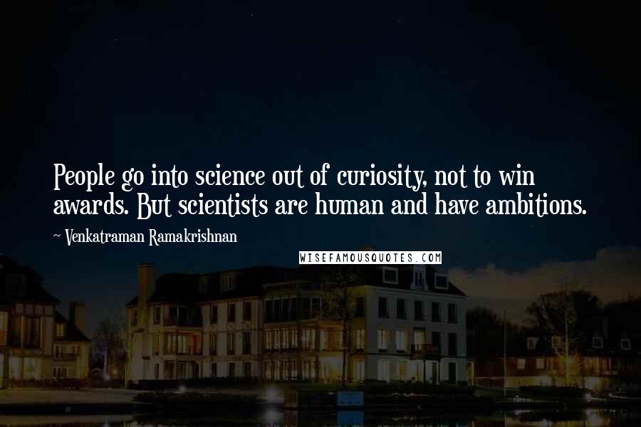 Venkatraman Ramakrishnan Quotes: People go into science out of curiosity, not to win awards. But scientists are human and have ambitions.