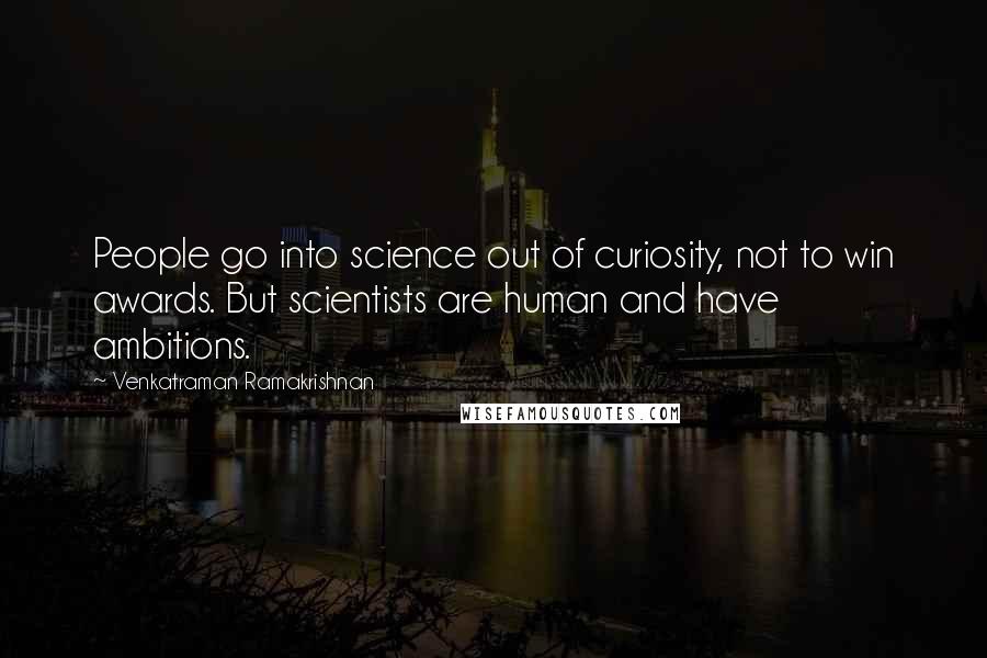 Venkatraman Ramakrishnan Quotes: People go into science out of curiosity, not to win awards. But scientists are human and have ambitions.