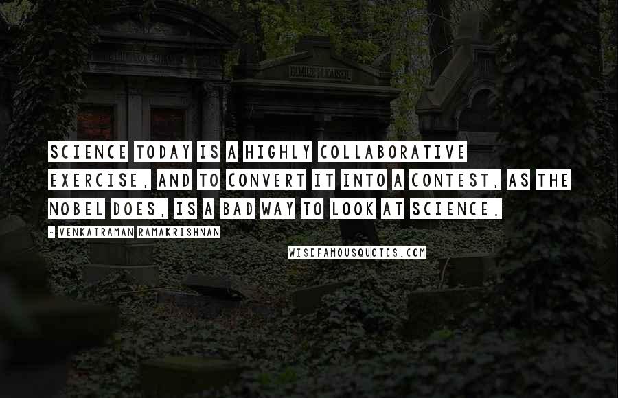 Venkatraman Ramakrishnan Quotes: Science today is a highly collaborative exercise, and to convert it into a contest, as the Nobel does, is a bad way to look at science.
