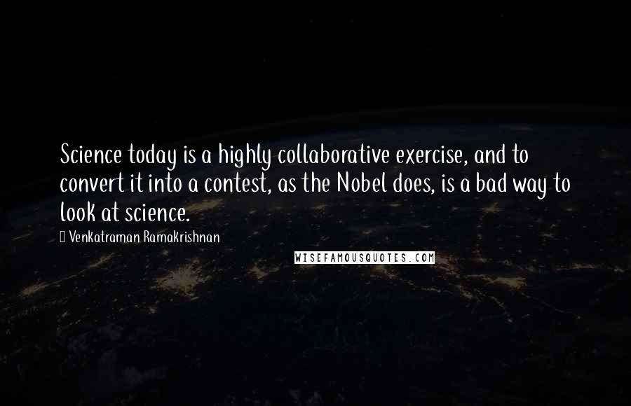 Venkatraman Ramakrishnan Quotes: Science today is a highly collaborative exercise, and to convert it into a contest, as the Nobel does, is a bad way to look at science.