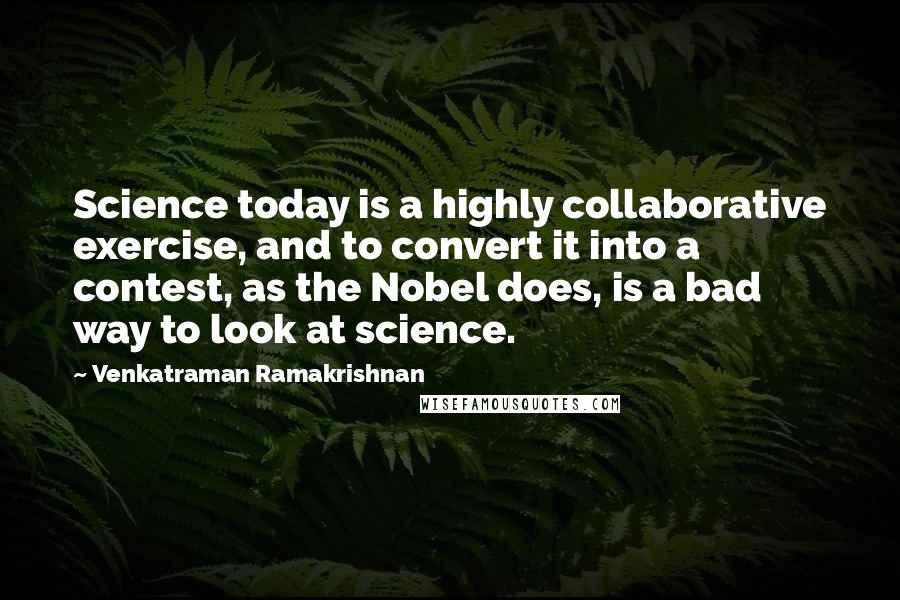 Venkatraman Ramakrishnan Quotes: Science today is a highly collaborative exercise, and to convert it into a contest, as the Nobel does, is a bad way to look at science.