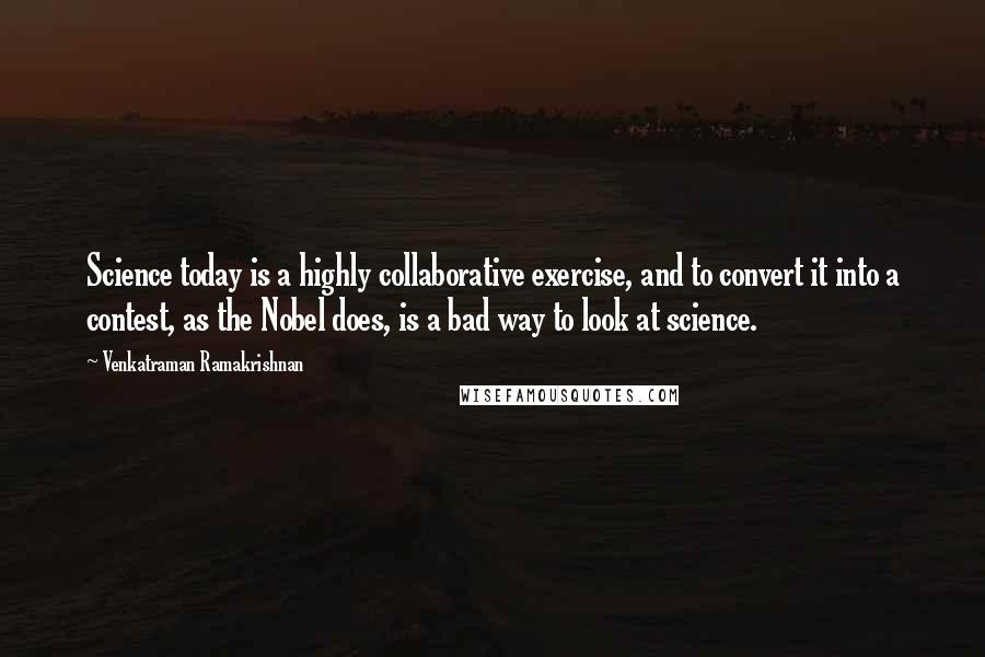 Venkatraman Ramakrishnan Quotes: Science today is a highly collaborative exercise, and to convert it into a contest, as the Nobel does, is a bad way to look at science.