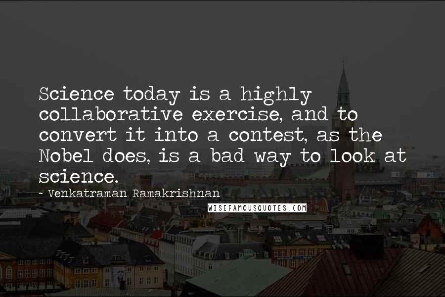 Venkatraman Ramakrishnan Quotes: Science today is a highly collaborative exercise, and to convert it into a contest, as the Nobel does, is a bad way to look at science.