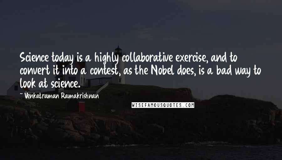 Venkatraman Ramakrishnan Quotes: Science today is a highly collaborative exercise, and to convert it into a contest, as the Nobel does, is a bad way to look at science.