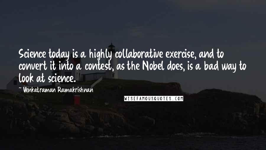 Venkatraman Ramakrishnan Quotes: Science today is a highly collaborative exercise, and to convert it into a contest, as the Nobel does, is a bad way to look at science.