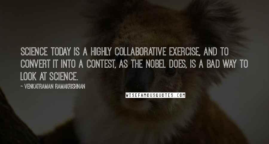 Venkatraman Ramakrishnan Quotes: Science today is a highly collaborative exercise, and to convert it into a contest, as the Nobel does, is a bad way to look at science.