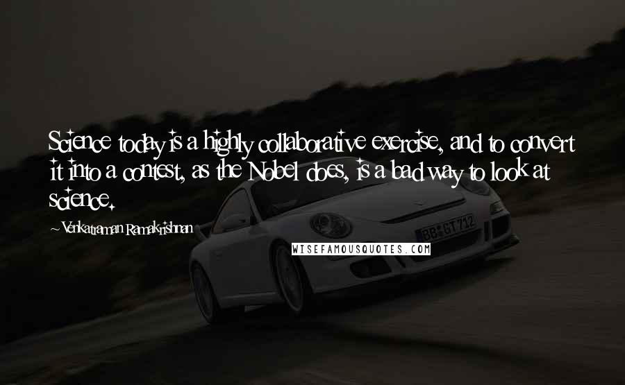 Venkatraman Ramakrishnan Quotes: Science today is a highly collaborative exercise, and to convert it into a contest, as the Nobel does, is a bad way to look at science.