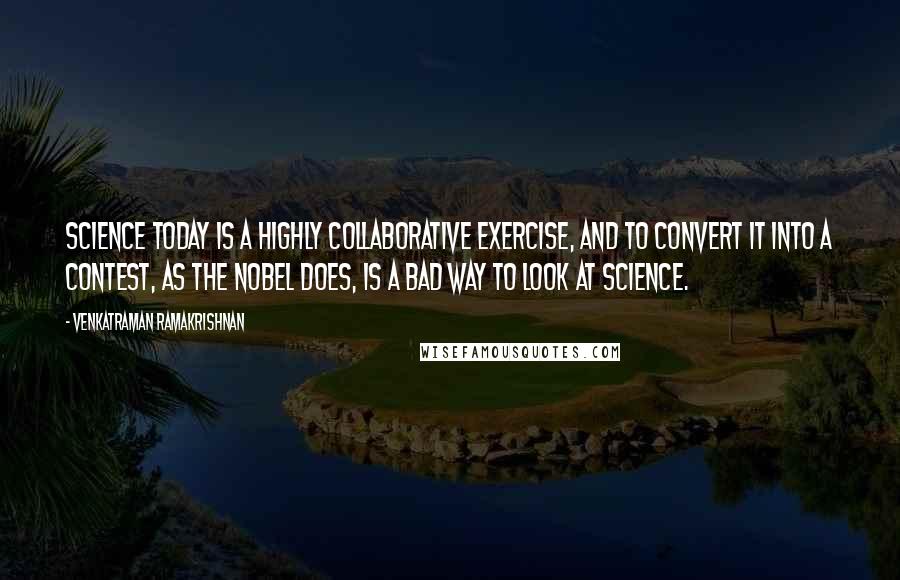 Venkatraman Ramakrishnan Quotes: Science today is a highly collaborative exercise, and to convert it into a contest, as the Nobel does, is a bad way to look at science.