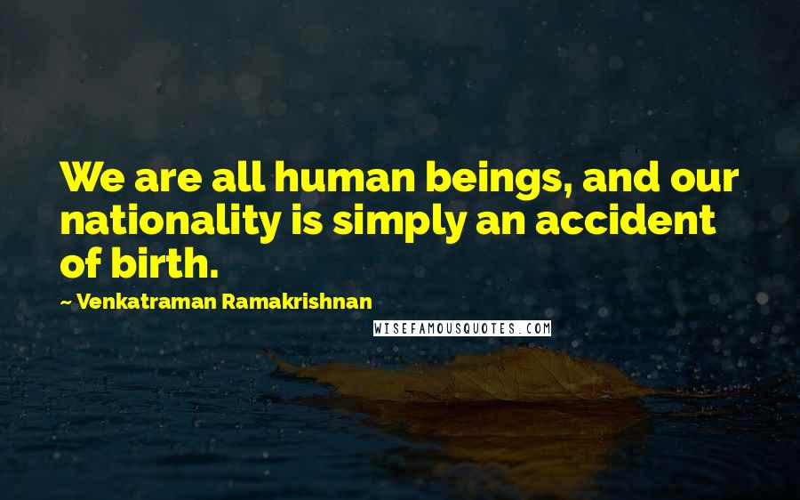 Venkatraman Ramakrishnan Quotes: We are all human beings, and our nationality is simply an accident of birth.