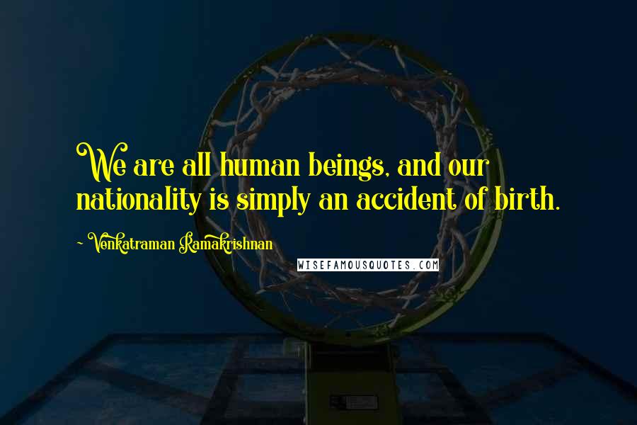 Venkatraman Ramakrishnan Quotes: We are all human beings, and our nationality is simply an accident of birth.