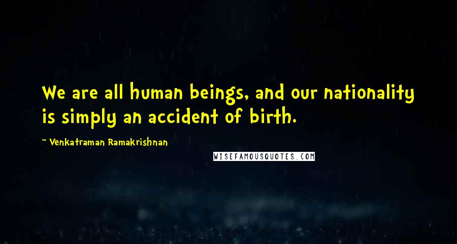 Venkatraman Ramakrishnan Quotes: We are all human beings, and our nationality is simply an accident of birth.