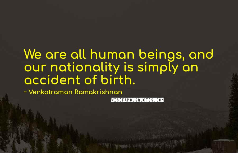 Venkatraman Ramakrishnan Quotes: We are all human beings, and our nationality is simply an accident of birth.