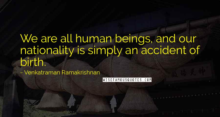 Venkatraman Ramakrishnan Quotes: We are all human beings, and our nationality is simply an accident of birth.