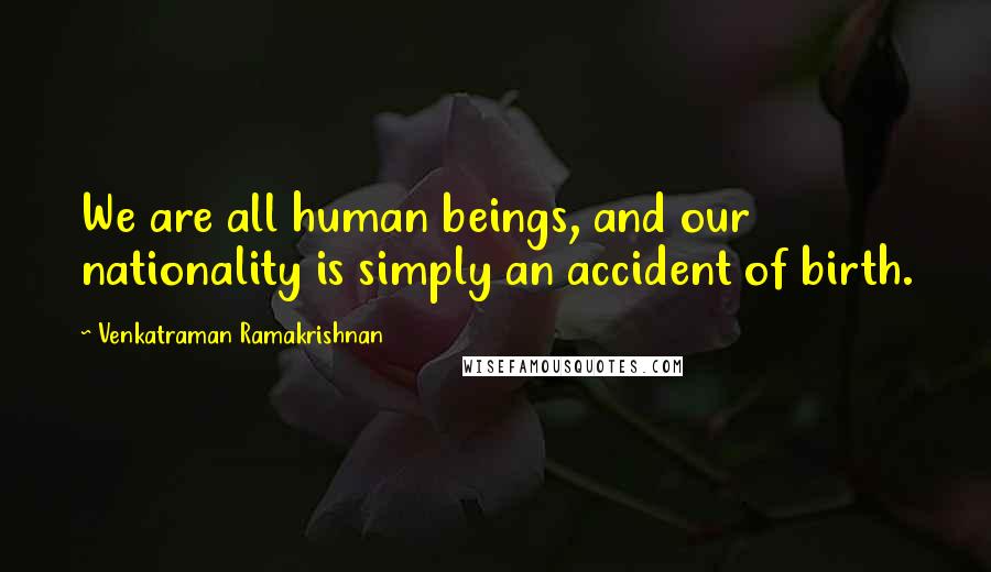 Venkatraman Ramakrishnan Quotes: We are all human beings, and our nationality is simply an accident of birth.