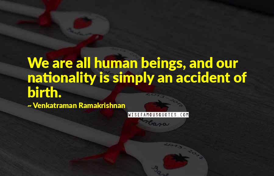 Venkatraman Ramakrishnan Quotes: We are all human beings, and our nationality is simply an accident of birth.