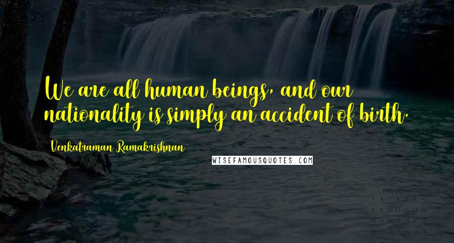 Venkatraman Ramakrishnan Quotes: We are all human beings, and our nationality is simply an accident of birth.