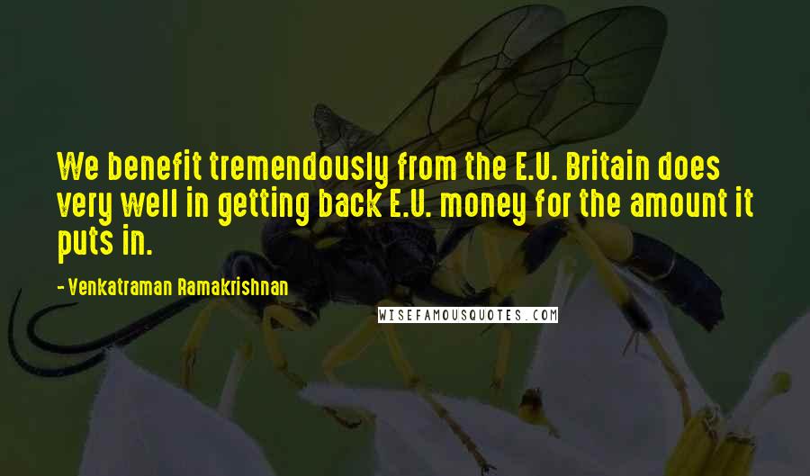 Venkatraman Ramakrishnan Quotes: We benefit tremendously from the E.U. Britain does very well in getting back E.U. money for the amount it puts in.