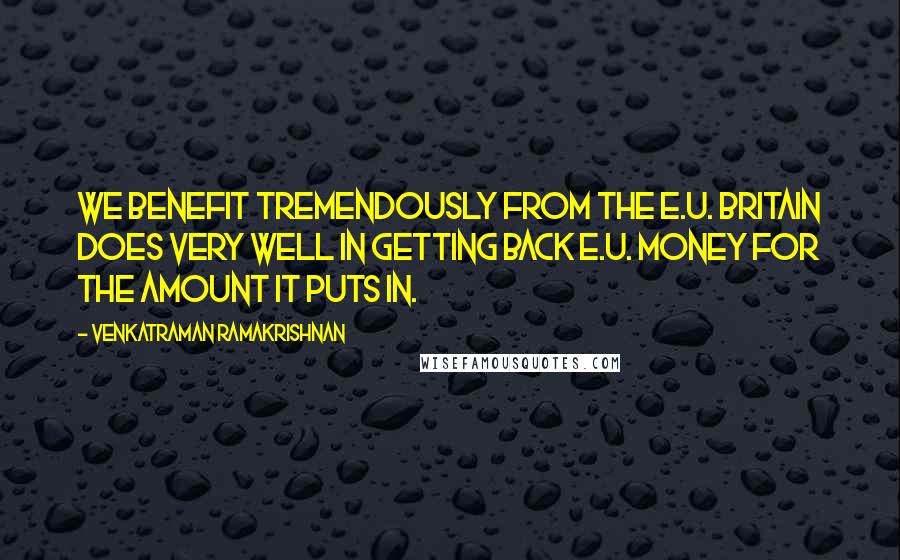 Venkatraman Ramakrishnan Quotes: We benefit tremendously from the E.U. Britain does very well in getting back E.U. money for the amount it puts in.
