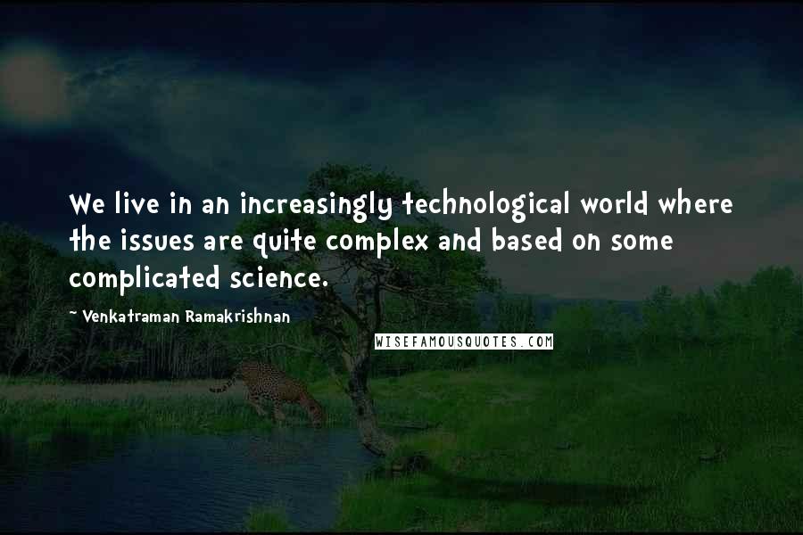 Venkatraman Ramakrishnan Quotes: We live in an increasingly technological world where the issues are quite complex and based on some complicated science.