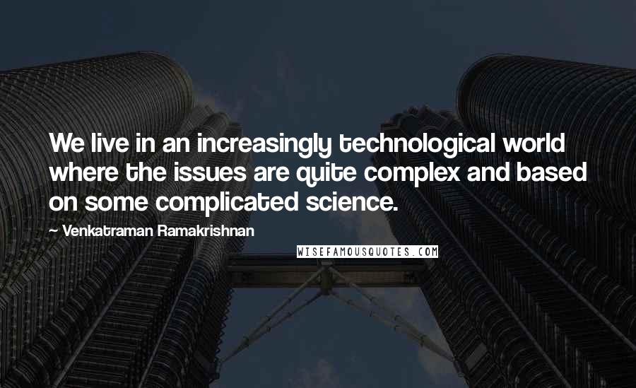 Venkatraman Ramakrishnan Quotes: We live in an increasingly technological world where the issues are quite complex and based on some complicated science.