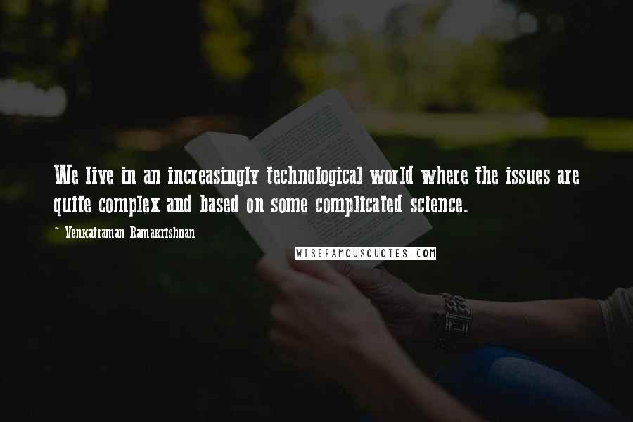 Venkatraman Ramakrishnan Quotes: We live in an increasingly technological world where the issues are quite complex and based on some complicated science.