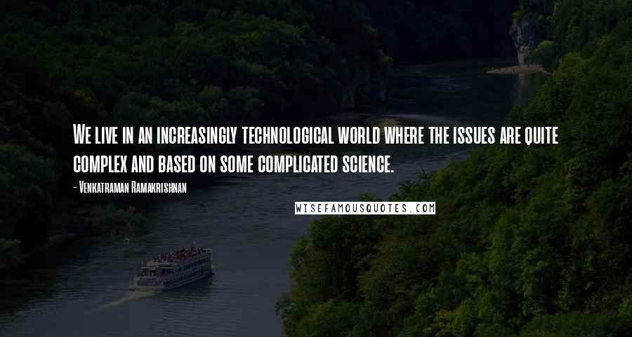 Venkatraman Ramakrishnan Quotes: We live in an increasingly technological world where the issues are quite complex and based on some complicated science.