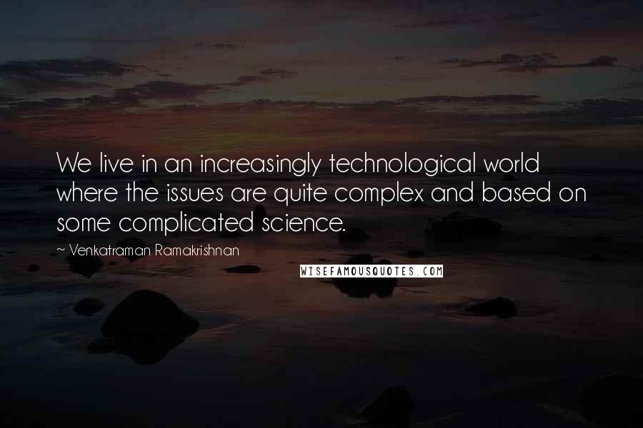 Venkatraman Ramakrishnan Quotes: We live in an increasingly technological world where the issues are quite complex and based on some complicated science.