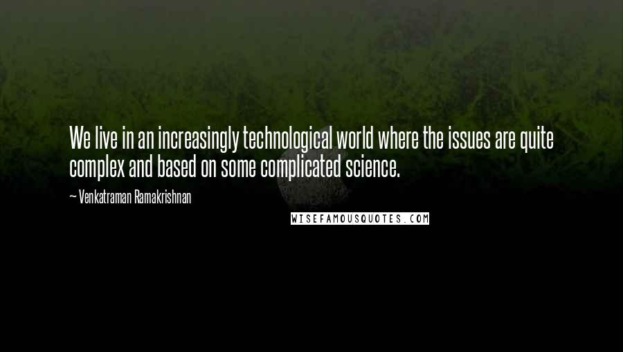 Venkatraman Ramakrishnan Quotes: We live in an increasingly technological world where the issues are quite complex and based on some complicated science.