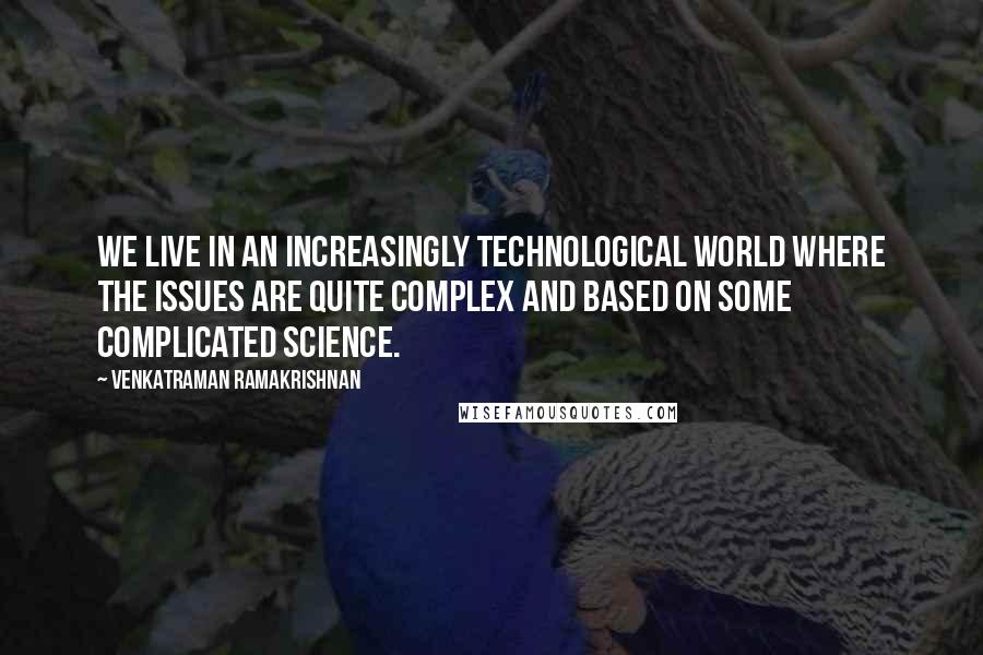 Venkatraman Ramakrishnan Quotes: We live in an increasingly technological world where the issues are quite complex and based on some complicated science.