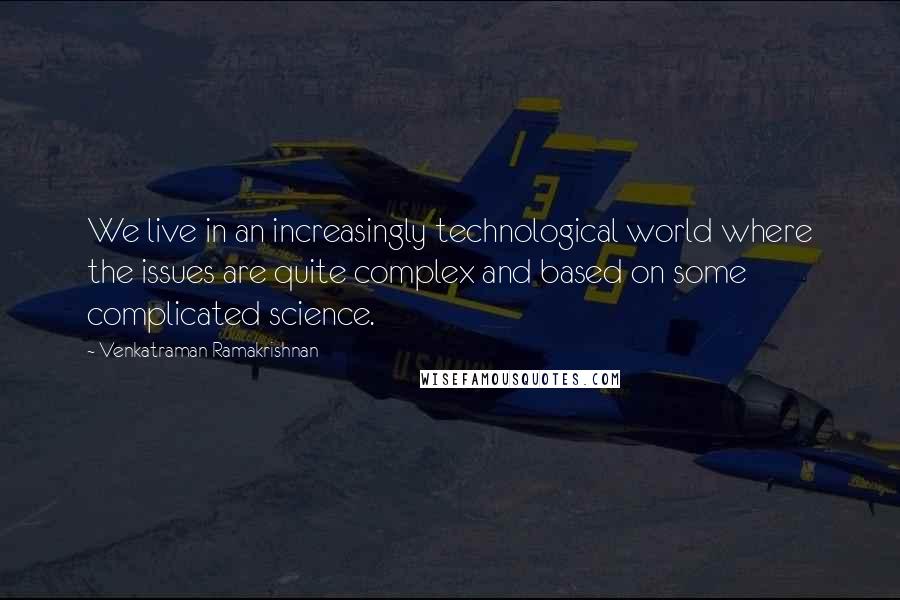 Venkatraman Ramakrishnan Quotes: We live in an increasingly technological world where the issues are quite complex and based on some complicated science.